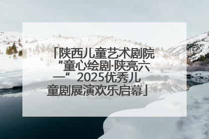陕西儿童艺术剧院“童心绘剧·陕亮六一”2025优秀儿童剧展演欢乐启幕